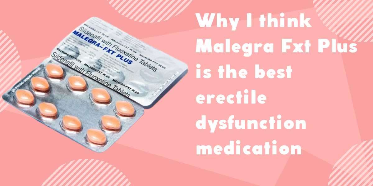 Why I think Malegra Fxt Plus is the best erectile dysfunction medication