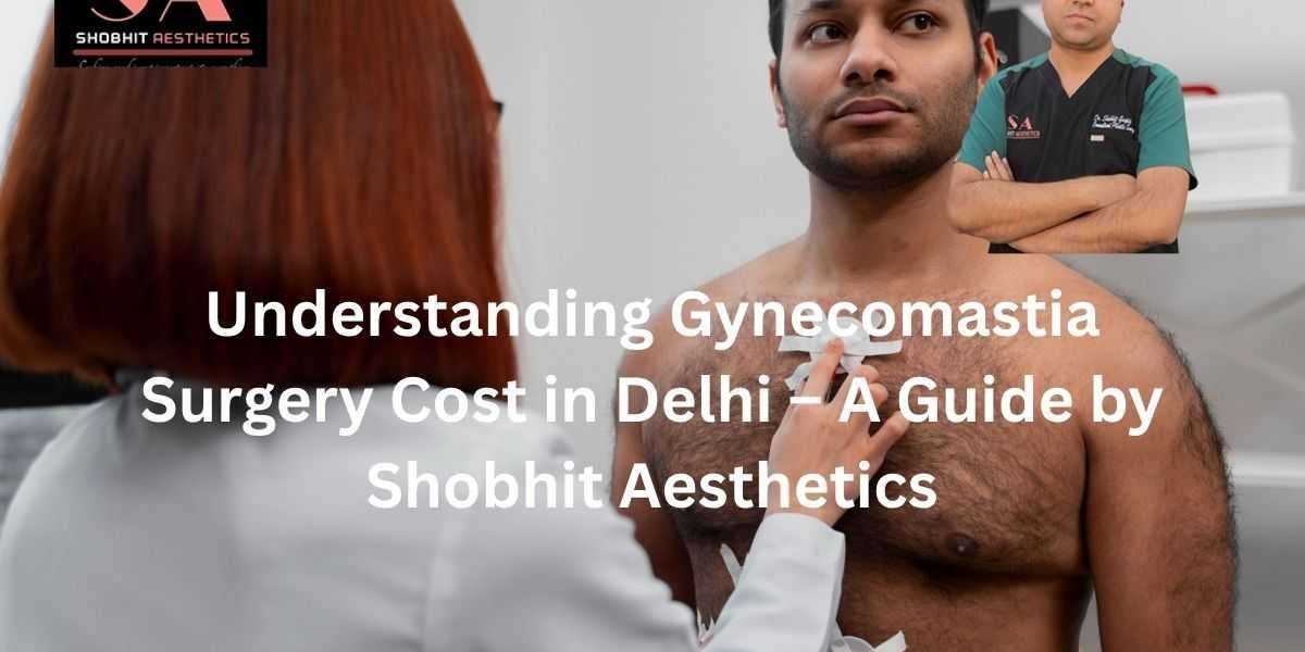 Understanding Gynecomastia Surgery Cost in Delhi – A Guide by Shobhit Aesthetics